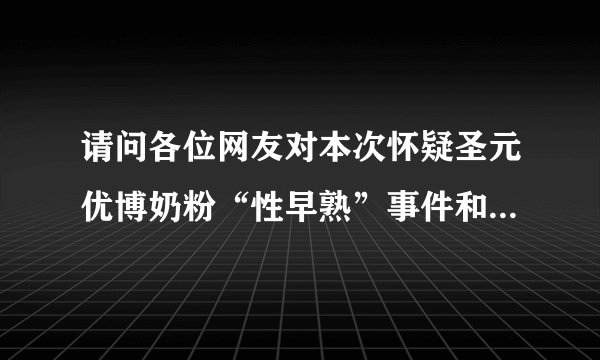 请问各位网友对本次怀疑圣元优博奶粉“性早熟”事件和中华人民共和国卫生部发布的结果有何看法?