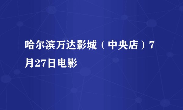哈尔滨万达影城（中央店）7月27日电影