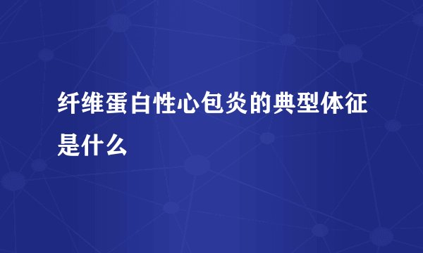 纤维蛋白性心包炎的典型体征是什么