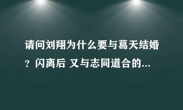 请问刘翔为什么要与葛天结婚？闪离后 又与志同道合的吴莎结婚了