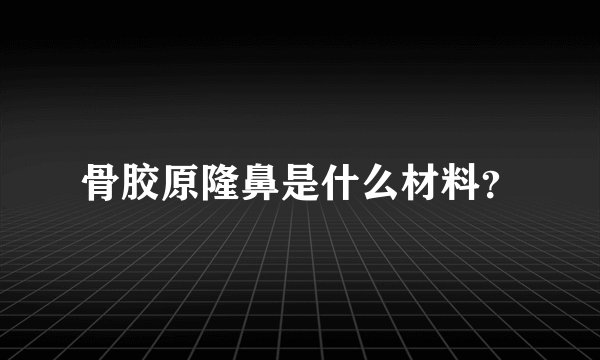 骨胶原隆鼻是什么材料？