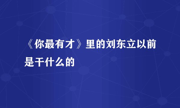 《你最有才》里的刘东立以前是干什么的