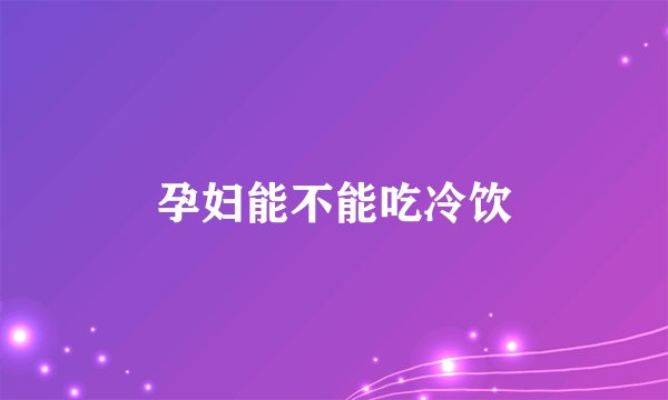 孕妇能不能吃冷饮