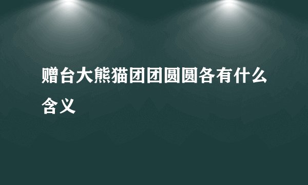 赠台大熊猫团团圆圆各有什么含义