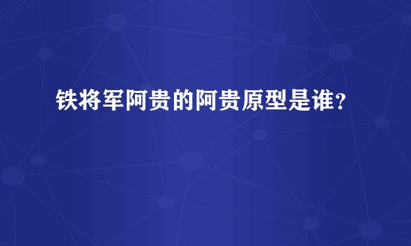 铁将军阿贵的阿贵原型是谁？
