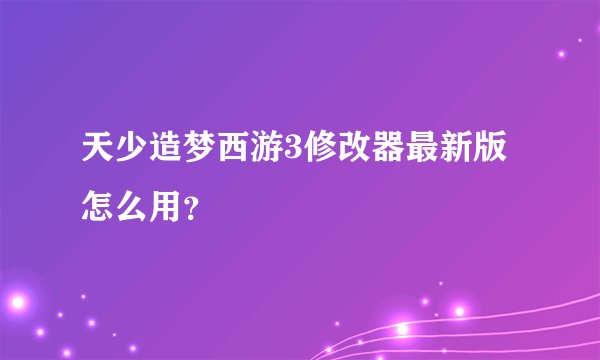 天少造梦西游3修改器最新版怎么用？