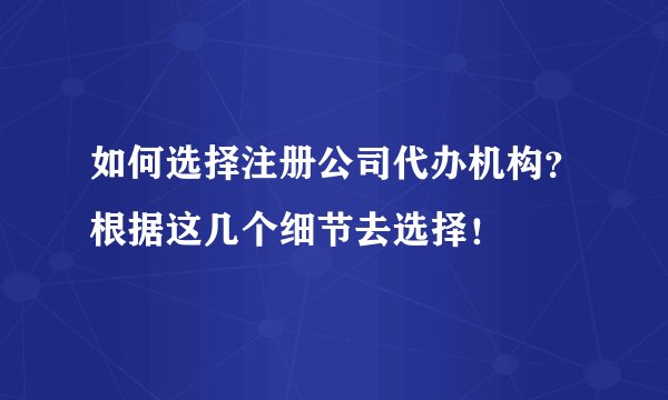 如何选择注册公司代办机构?根据这几个细节去选择!