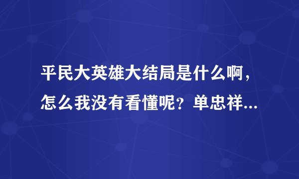 平民大英雄大结局是什么啊，怎么我没有看懂呢？单忠祥到底死了没有