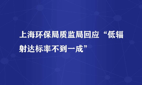 上海环保局质监局回应“低辐射达标率不到一成”