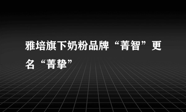 雅培旗下奶粉品牌“菁智”更名“菁挚”