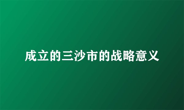 成立的三沙市的战略意义
