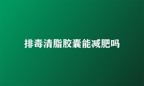 排毒清脂胶囊能减肥吗