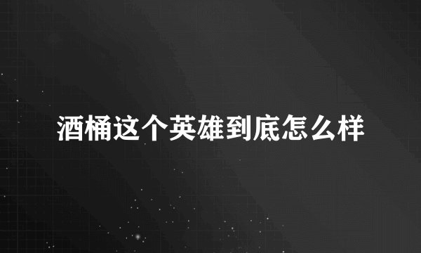 酒桶这个英雄到底怎么样