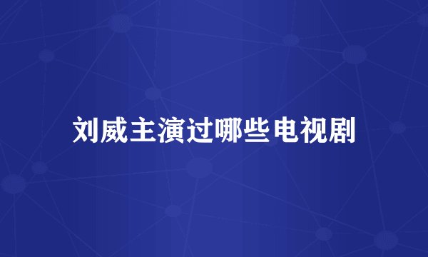 刘威主演过哪些电视剧