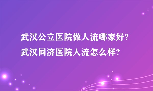 武汉公立医院做人流哪家好?武汉同济医院人流怎么样?