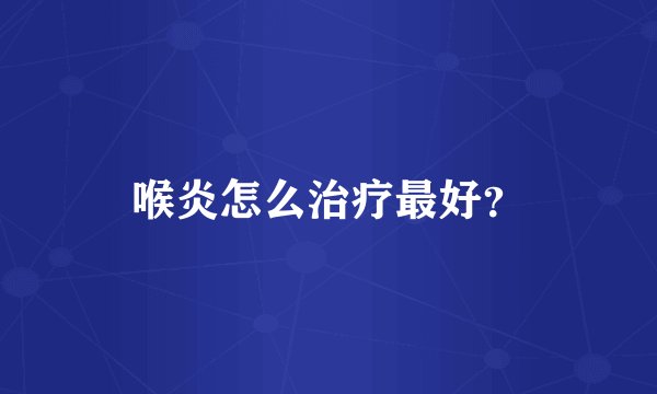喉炎怎么治疗最好？