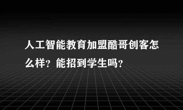 人工智能教育加盟酷哥创客怎么样？能招到学生吗？