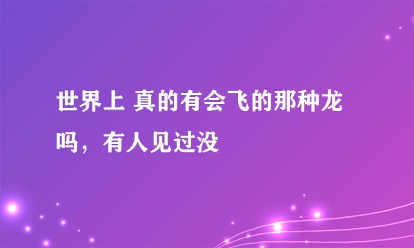 世界上 真的有会飞的那种龙吗，有人见过没
