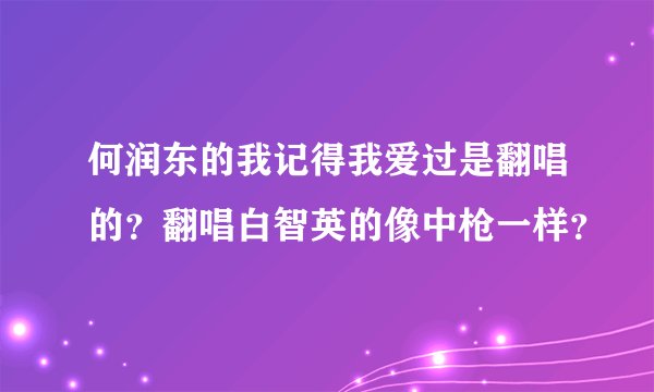 何润东的我记得我爱过是翻唱的？翻唱白智英的像中枪一样？