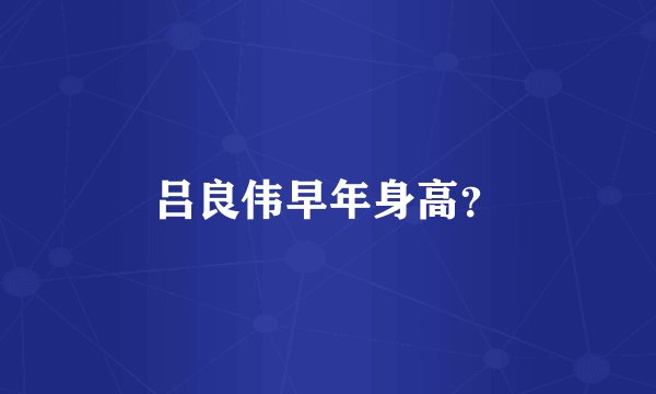 吕良伟早年身高？