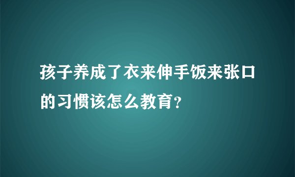 孩子养成了衣来伸手饭来张口的习惯该怎么教育？