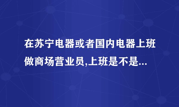 在苏宁电器或者国内电器上班做商场营业员,上班是不是两班倒的？