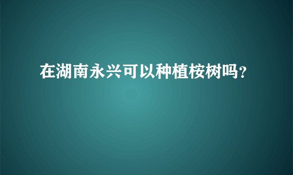 在湖南永兴可以种植桉树吗？