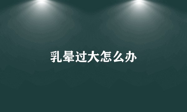 乳晕过大怎么办