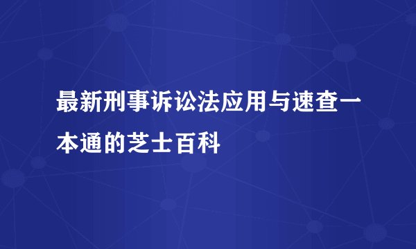 最新刑事诉讼法应用与速查一本通的芝士百科