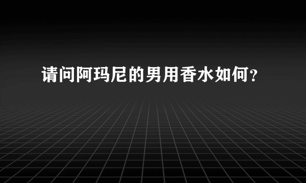 请问阿玛尼的男用香水如何?