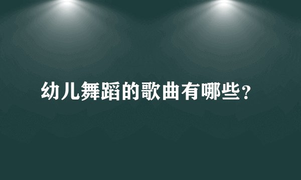 幼儿舞蹈的歌曲有哪些？