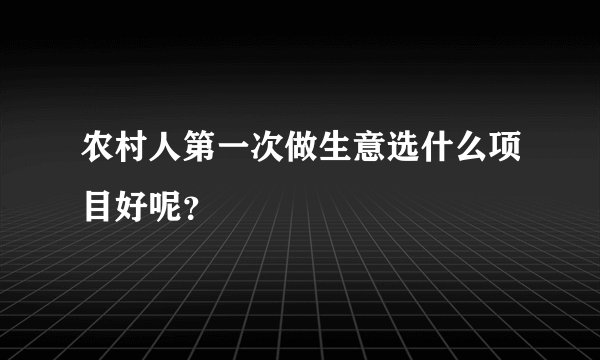农村人第一次做生意选什么项目好呢？