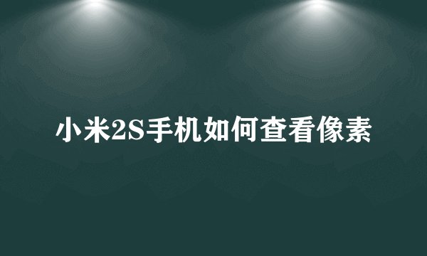 小米2S手机如何查看像素