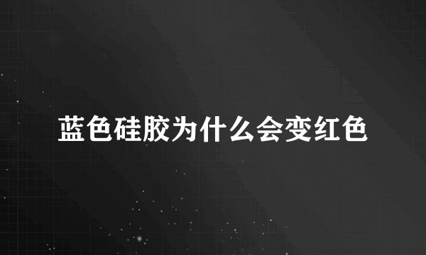 蓝色硅胶为什么会变红色