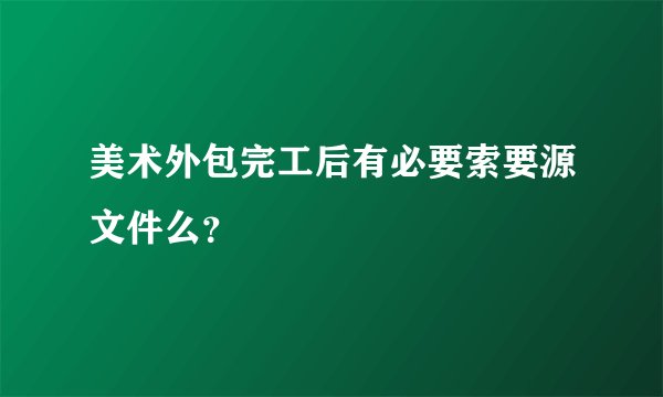 美术外包完工后有必要索要源文件么？