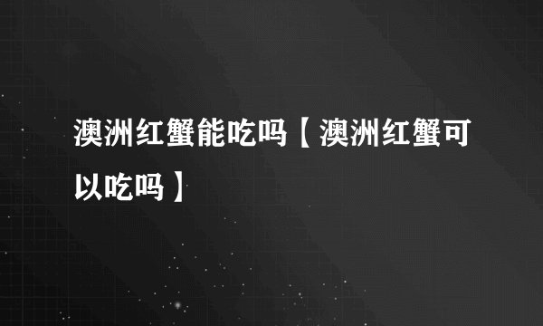 澳洲红蟹能吃吗【澳洲红蟹可以吃吗】