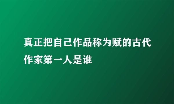 真正把自己作品称为赋的古代作家第一人是谁