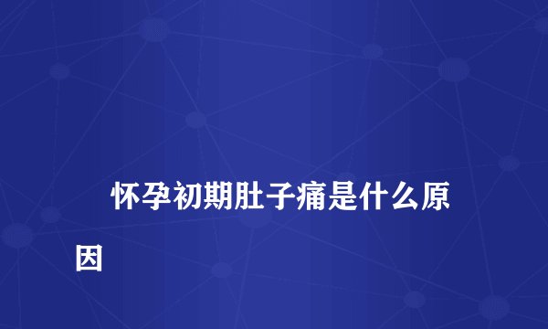 怀孕初期肚子痛是什么原因