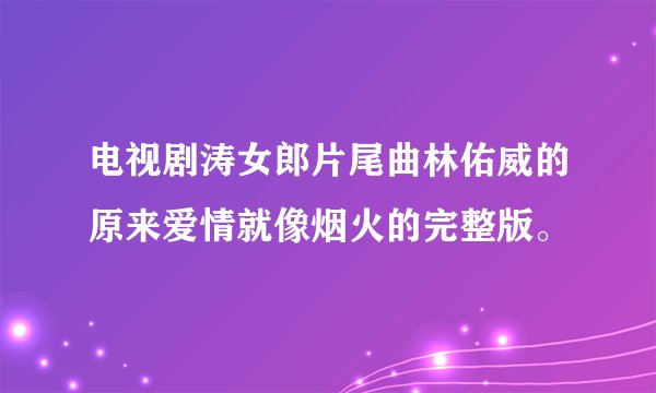 电视剧涛女郎片尾曲林佑威的原来爱情就像烟火的完整版。