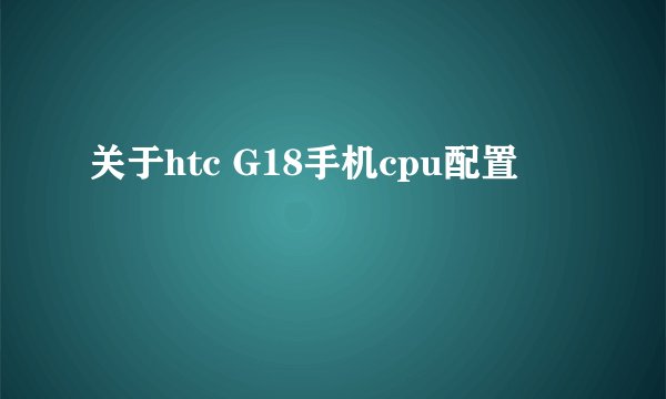 关于htc G18手机cpu配置