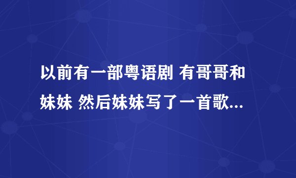 以前有一部粤语剧 有哥哥和妹妹 然后妹妹写了一首歌给哥哥 还唱给他听了 还弹钢琴了