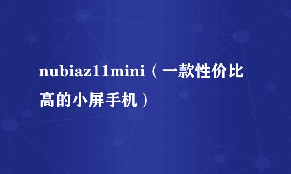 nubiaz11mini（一款性价比高的小屏手机）