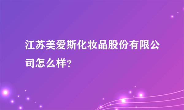 江苏美爱斯化妆品股份有限公司怎么样？