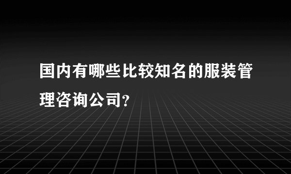 国内有哪些比较知名的服装管理咨询公司？
