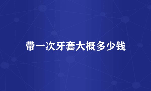 带一次牙套大概多少钱