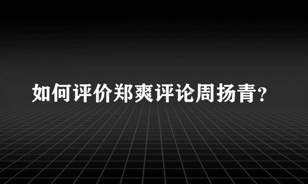 如何评价郑爽评论周扬青？