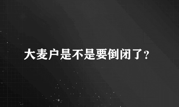 大麦户是不是要倒闭了？