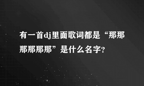 有一首dj里面歌词都是“那那那那那那”是什么名字？