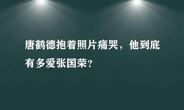唐鹤德抱着照片痛哭,他到底有多爱张国荣?