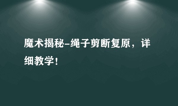 魔术揭秘-绳子剪断复原，详细教学！